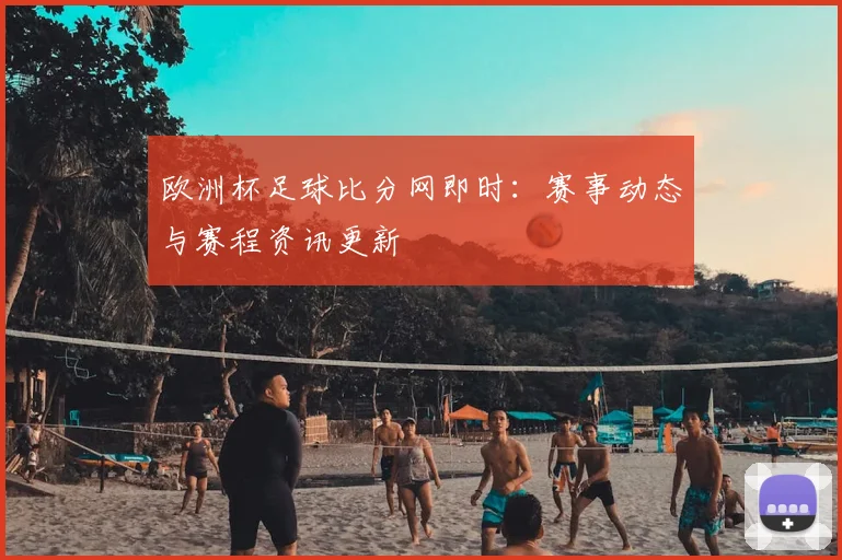 欧洲杯足球比分网即时：赛事动态与赛程资讯更新
