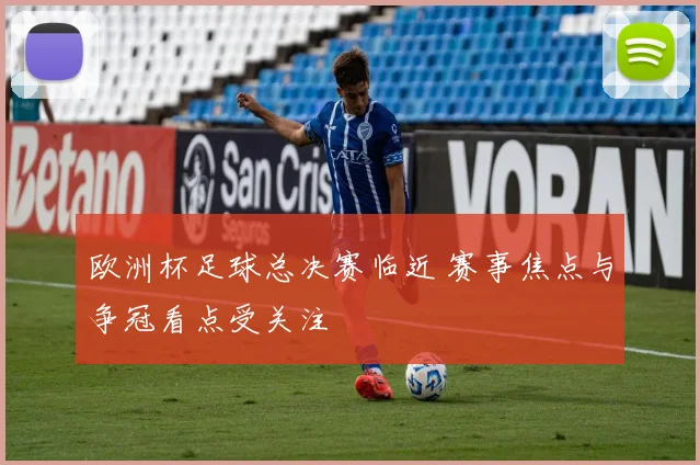 欧洲杯足球总决赛临近 赛事焦点与争冠看点受关注