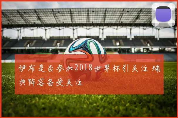 伊布是否参加2018世界杯引关注 瑞典阵容备受关注