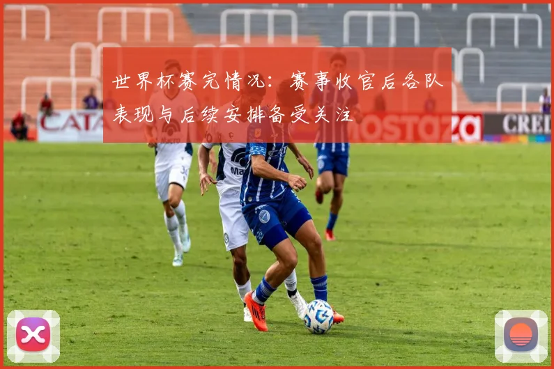 世界杯赛完情况：赛事收官后各队表现与后续安排备受关注