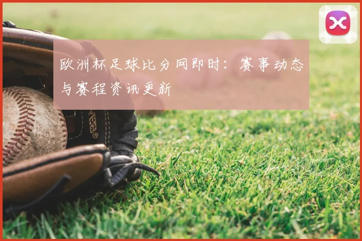 欧洲杯足球比分网即时：赛事动态与赛程资讯更新