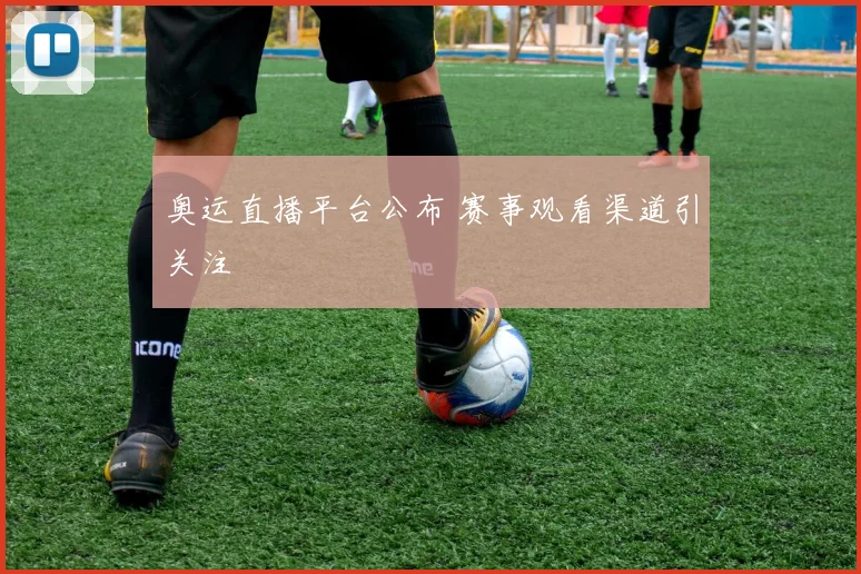 奥运直播平台公布 赛事观看渠道引关注