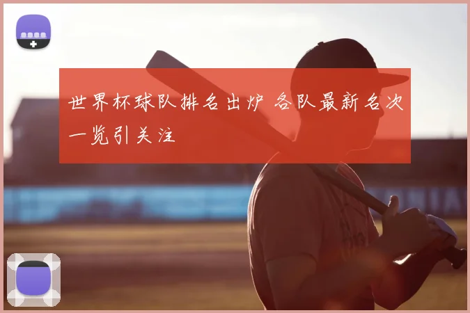 世界杯球队排名出炉 各队最新名次一览引关注