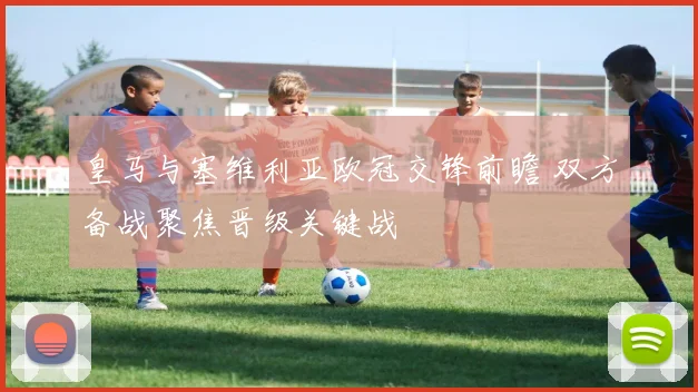 皇马与塞维利亚欧冠交锋前瞻 双方备战聚焦晋级关键战