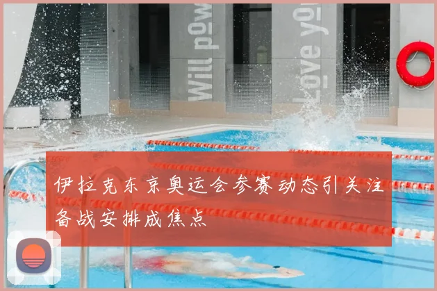伊拉克东京奥运会参赛动态引关注备战安排成焦点