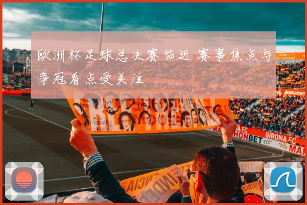 欧洲杯足球总决赛临近 赛事焦点与争冠看点受关注