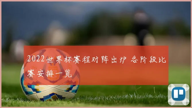 2022世界杯赛程对阵出炉 各阶段比赛安排一览