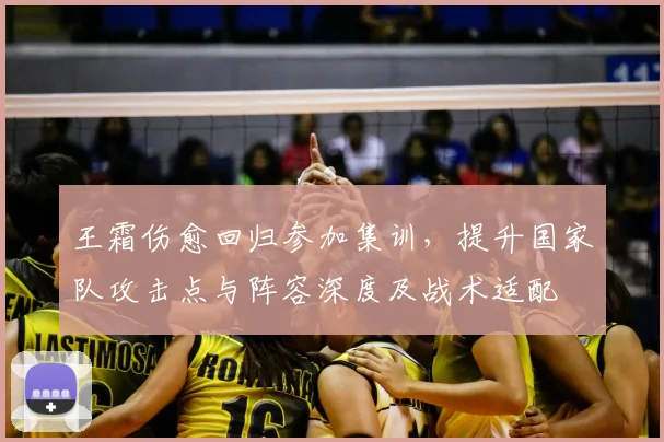 王霜伤愈回归参加集训，提升国家队攻击点与阵容深度及战术适配