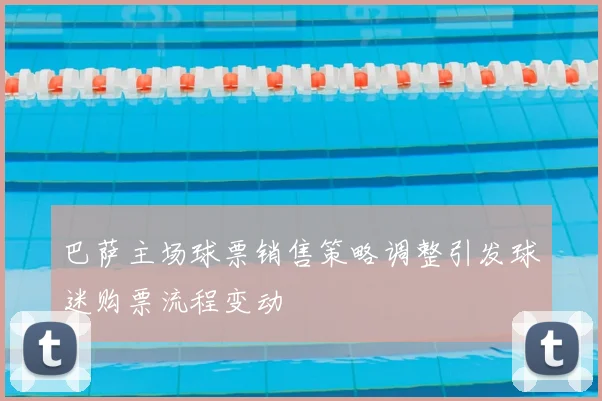 巴萨主场球票销售策略调整引发球迷购票流程变动