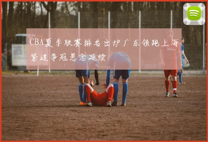 CBA夏季联赛排名出炉广东领跑上海紧追争冠悬念延续