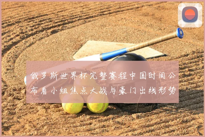 俄罗斯世界杯完整赛程中国时间公布看小组焦点大战与豪门出线形势