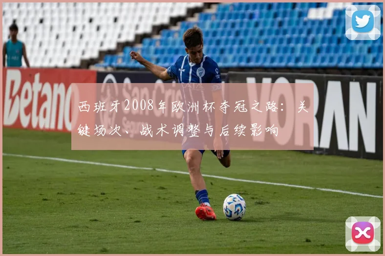 西班牙2008年欧洲杯夺冠之路：关键场次、战术调整与后续影响