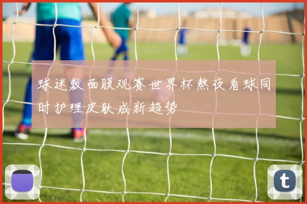 球迷敷面膜观赛世界杯熬夜看球同时护理皮肤成新趋势