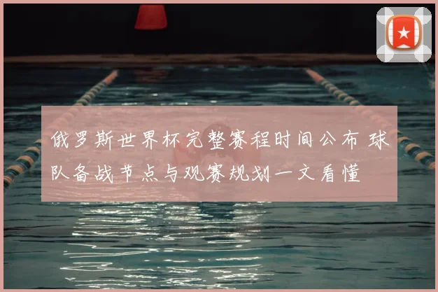 俄罗斯世界杯完整赛程时间公布 球队备战节点与观赛规划一文看懂