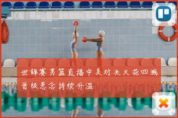 世锦赛男篮直播中美对决火花四溅晋级悬念持续升温