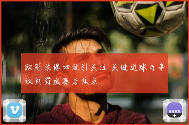 欧冠录像回放引关注 关键进球与争议判罚成赛后焦点