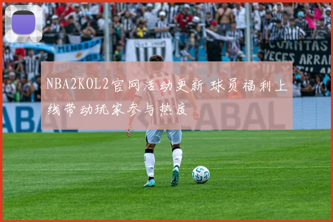 NBA2KOL2官网活动更新 球员福利上线带动玩家参与热度