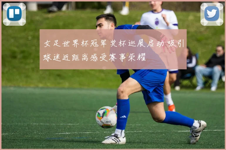 女足世界杯冠军奖杯巡展启动 吸引球迷近距离感受赛事荣耀