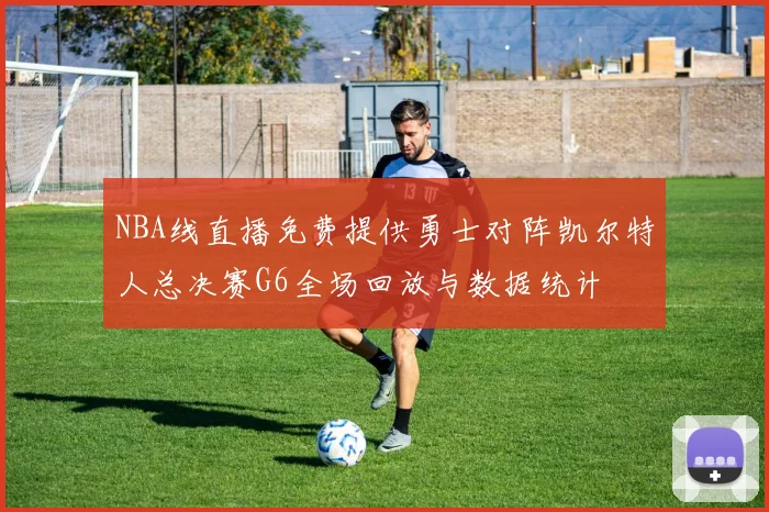 NBA线直播免费提供勇士对阵凯尔特人总决赛G6全场回放与数据统计
