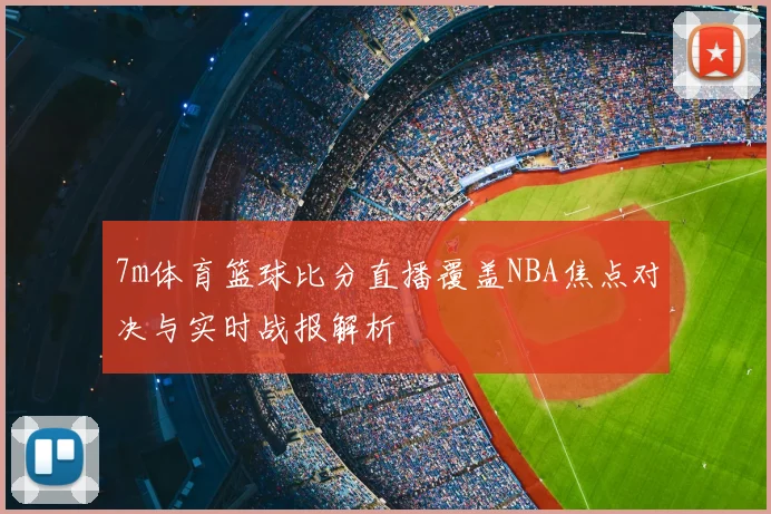 7m体育篮球比分直播覆盖NBA焦点对决与实时战报解析