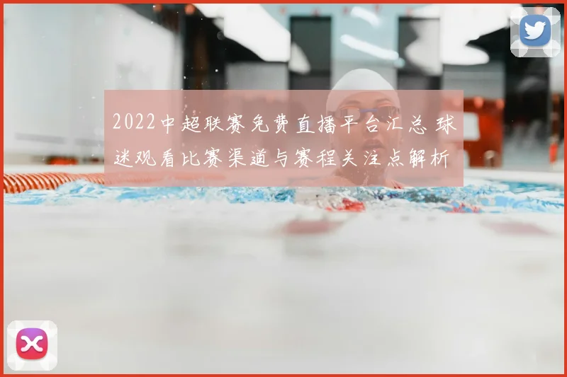 2022中超联赛免费直播平台汇总 球迷观看比赛渠道与赛程关注点解析