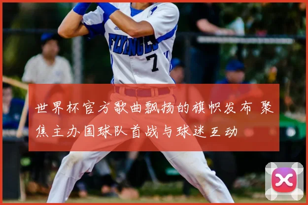 世界杯官方歌曲飘扬的旗帜发布 聚焦主办国球队首战与球迷互动