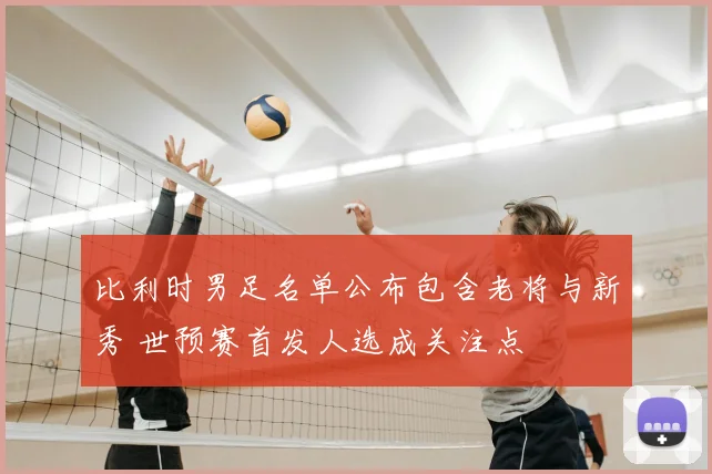 比利时男足名单公布包含老将与新秀 世预赛首发人选成关注点