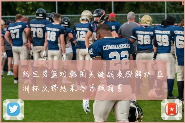 约旦男篮对韩国关键战表现解析 亚洲杯交锋结果与晋级前景