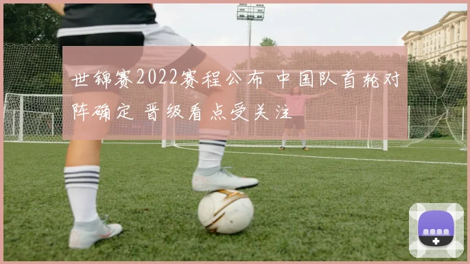 世锦赛2022赛程公布 中国队首轮对阵确定 晋级看点受关注