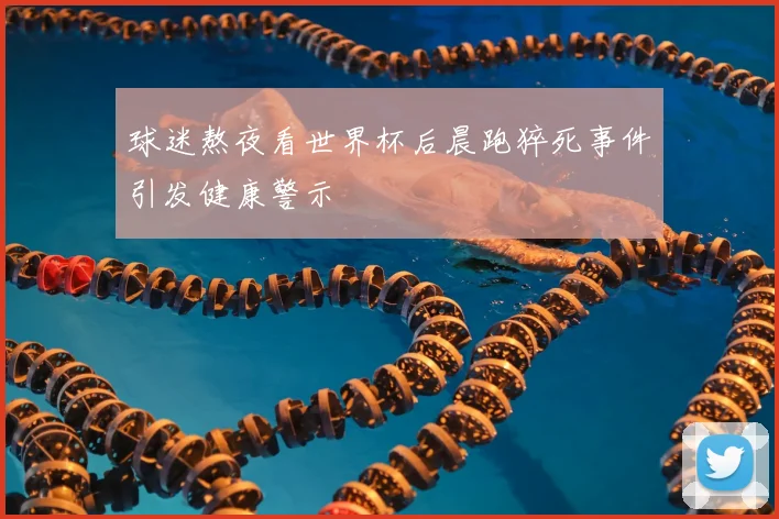 球迷熬夜看世界杯后晨跑猝死事件引发健康警示