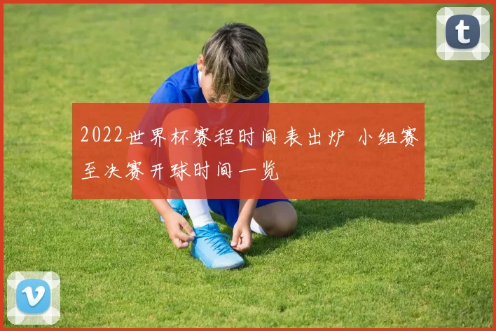 2022世界杯赛程时间表出炉 小组赛至决赛开球时间一览