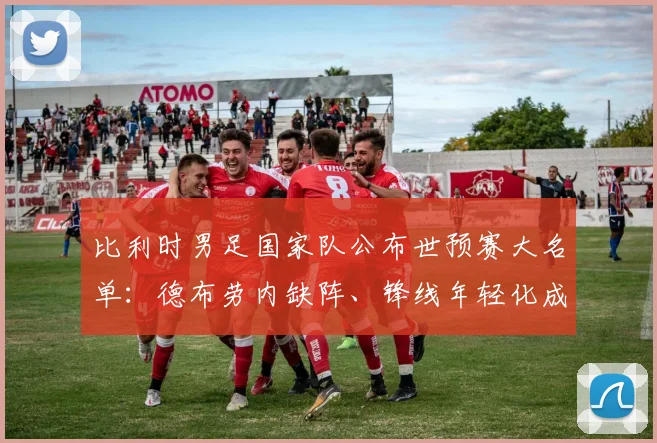 比利时男足国家队公布世预赛大名单：德布劳内缺阵、锋线年轻化成看点