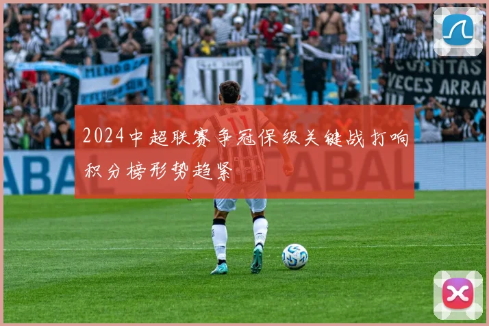 2024中超联赛争冠保级关键战打响积分榜形势趋紧