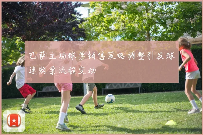 巴萨主场球票销售策略调整引发球迷购票流程变动