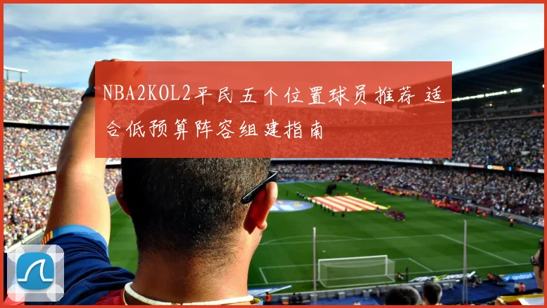 NBA2KOL2平民五个位置球员推荐 适合低预算阵容组建指南