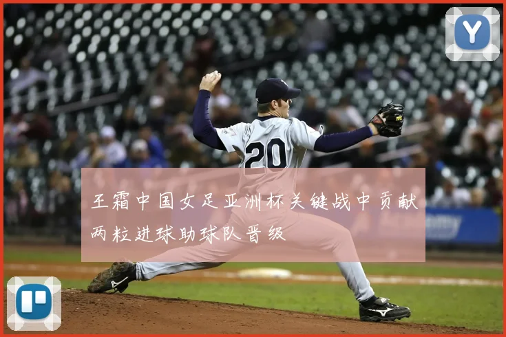 王霜中国女足亚洲杯关键战中贡献两粒进球助球队晋级