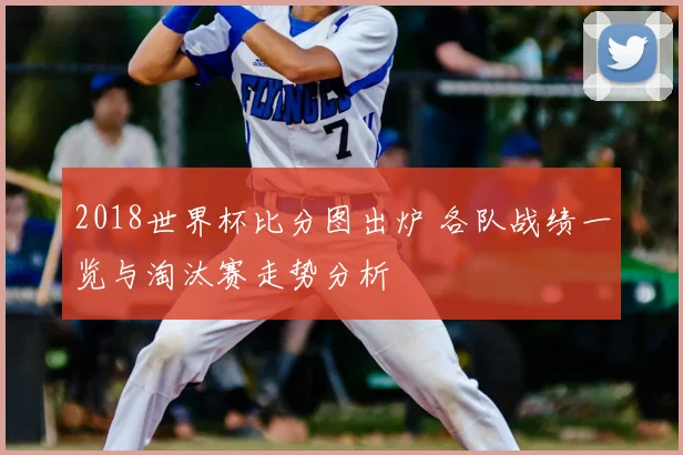 2018世界杯比分图出炉 各队战绩一览与淘汰赛走势分析