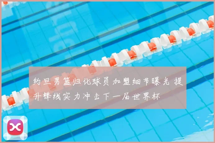 约旦男篮归化球员加盟细节曝光 提升锋线实力冲击下一届世界杯