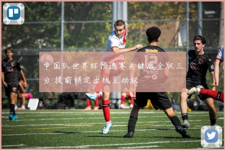 中国队世界杯预选赛关键战全取三分 提前锁定出线主动权