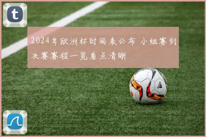2024年欧洲杯时间表公布 小组赛到决赛赛程一览看点清晰