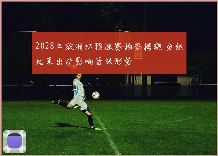 2028年欧洲杯预选赛抽签揭晓 分组结果出炉影响晋级形势